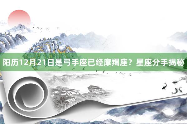 阳历12月21日是弓手座已经摩羯座？星座分手揭秘