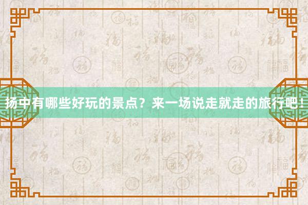 扬中有哪些好玩的景点？来一场说走就走的旅行吧！