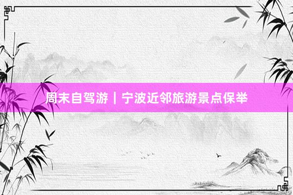 周末自驾游｜宁波近邻旅游景点保举