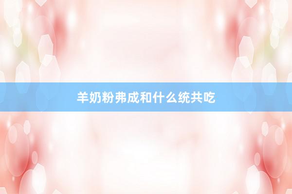 羊奶粉弗成和什么统共吃