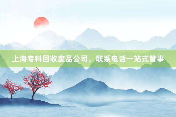 上海专科回收废品公司，联系电话一站式管事
