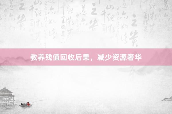 教养残值回收后果，减少资源奢华
