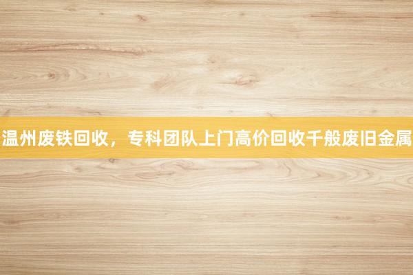 温州废铁回收，专科团队上门高价回收千般废旧金属
