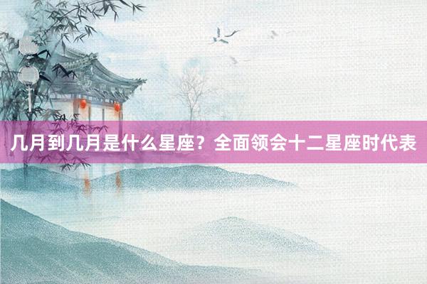 几月到几月是什么星座？全面领会十二星座时代表