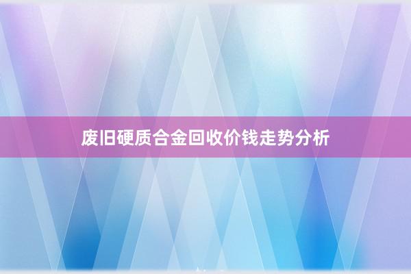 废旧硬质合金回收价钱走势分析