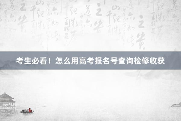 考生必看！怎么用高考报名号查询检修收获
