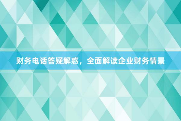 财务电话答疑解惑，全面解读企业财务情景