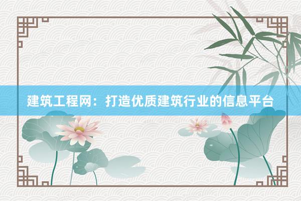 建筑工程网：打造优质建筑行业的信息平台