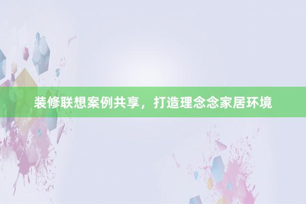 装修联想案例共享，打造理念念家居环境