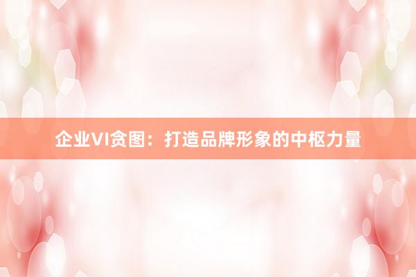 企业VI贪图：打造品牌形象的中枢力量