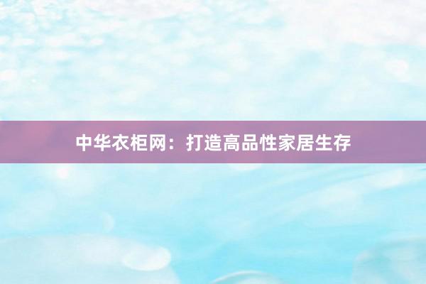 中华衣柜网：打造高品性家居生存