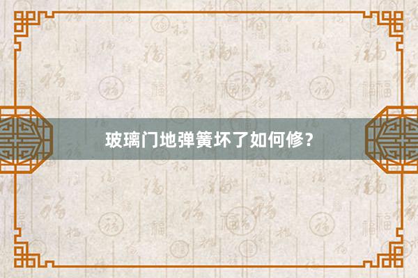 玻璃门地弹簧坏了如何修？