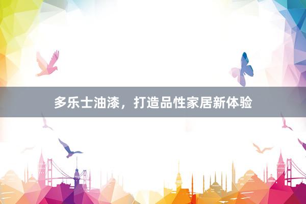 多乐士油漆，打造品性家居新体验
