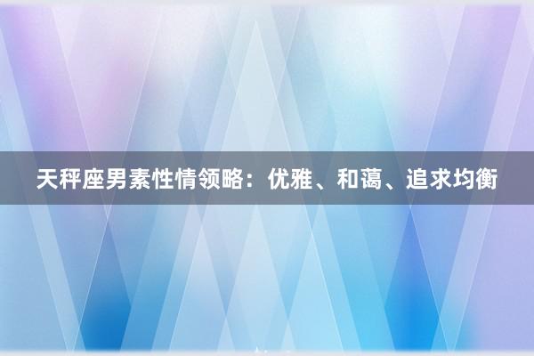 天秤座男素性情领略：优雅、和蔼、追求均衡