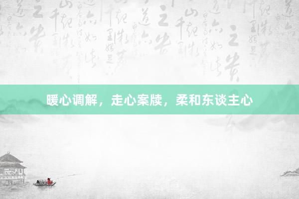 暖心调解，走心案牍，柔和东谈主心