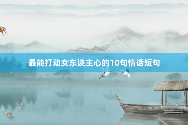 最能打动女东谈主心的10句情话短句