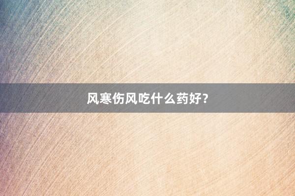 风寒伤风吃什么药好？