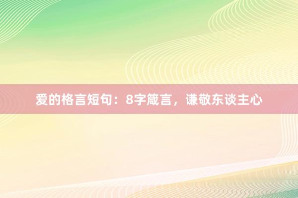 爱的格言短句：8字箴言，谦敬东谈主心