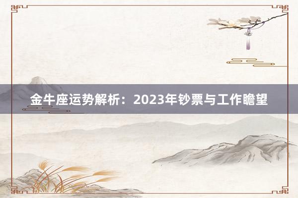 金牛座运势解析：2023年钞票与工作瞻望