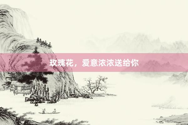 玫瑰花，爱意浓浓送给你