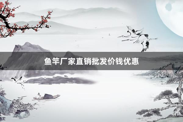 鱼竿厂家直销批发价钱优惠