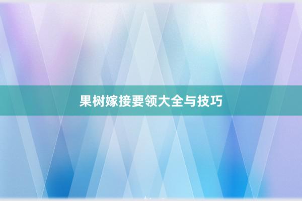 果树嫁接要领大全与技巧