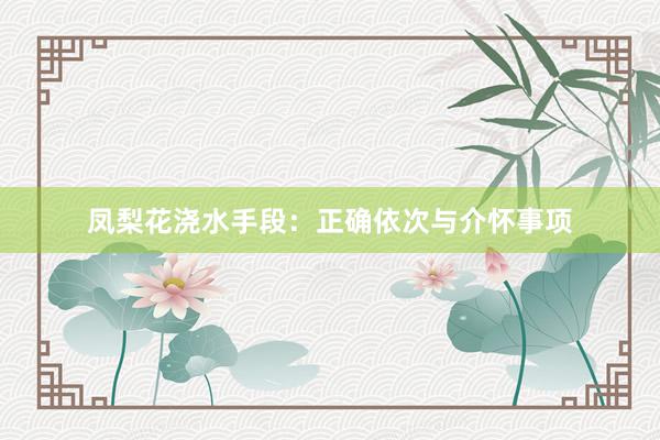 凤梨花浇水手段：正确依次与介怀事项
